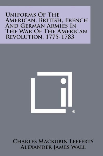 Uniforms Of The American, British, French And German Armies In The War Of The American Revolution, 1775-1783
