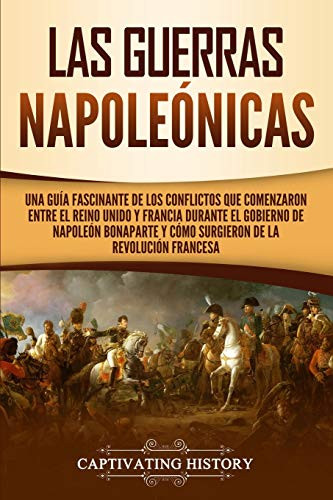 Las Guerras Napoleónicas: Una guía fascinante de los conflictos que comenzaron entre el Reino Unido y Francia durante el gobierno de Napoleón ... de la Revolución francesa (Spanish Edition) - 9781647486396