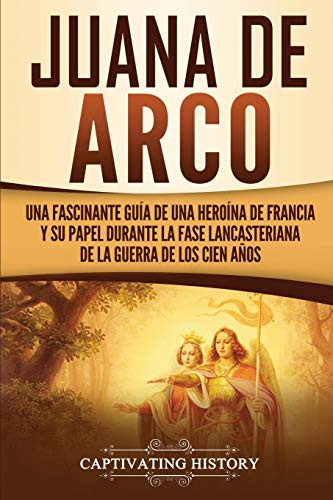 Juana de Arco: Una Fascinante Guía de una Heroína de Francia y su Papel Durante la Fase Lancasteriana de la Guerra de los Cien Años (Spanish Edition) - 9781647487225