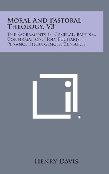 Moral and Pastoral Theology, V3: The Sacraments in General, Baptism, Confirmation, Holy Eucharist, Penance, Indulgences, Censures