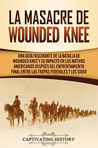 La Masacre de Wounded Knee: Una Guía Fascinante de la Batalla de Wounded Knee y su Impacto en los Nativos Americanos despu?s del Enfrentamiento Final ... Federales y los Sioux (Spanish Edition) - 9781647489519