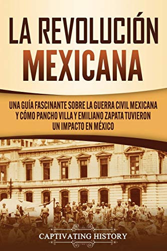 La Revolución mexicana: Una guía fascinante sobre la guerra civil mexicana y cómo Pancho Villa y Emiliano Zapata tuvieron un impacto en M?xico (Spanish Edition) - 9781647489717