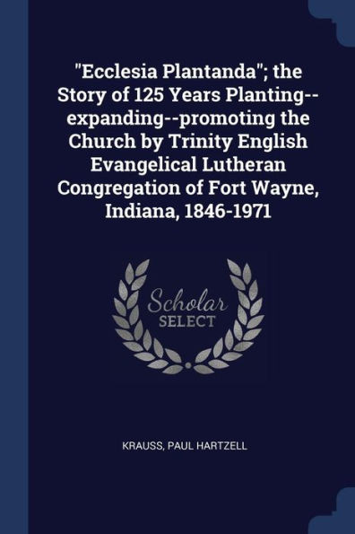 ""Ecclesia Plantanda""; the Story of 125 Years Planting--expanding--promoting the Church by Trinity English Evangelical Lutheran Congregation of Fort Wa