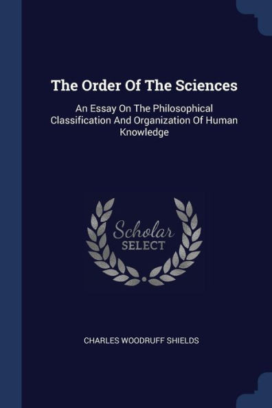 The Order Of The Sciences: An Essay On The Philosophical Classification And Organization Of Human Knowledge