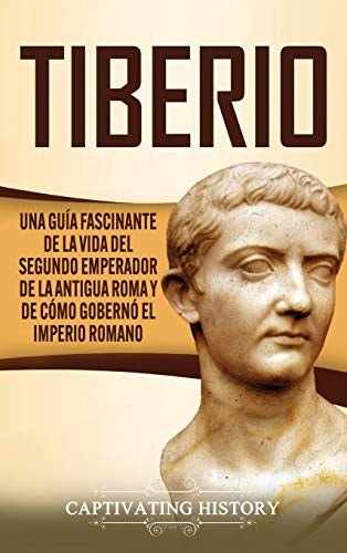 Tiberio: Una guía fascinante de la vida del segundo emperador de la antigua Roma y de cómo gobernó el Imperio romano (Spanish Edition) - 9781647489182