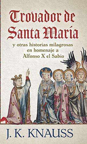 Trovador de Santa María: y otras historias milagrosas de las Cantigas de Santa María en homenaje a Alfonso X el Sabio (Spanish Edition) - 9781645992974