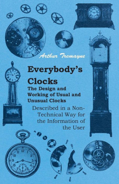 Everybody's Clocks - The Design and Working of Usual and Unusual Clocks Described in a Non-Technical Way for the Information of the User