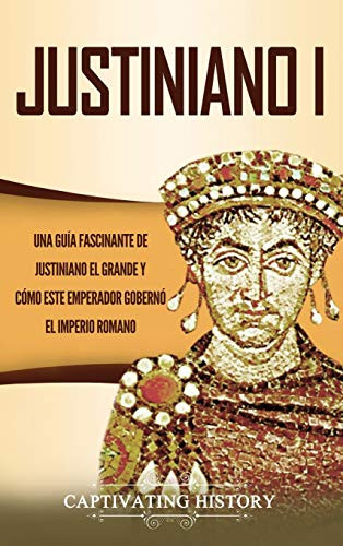 Justiniano I: Una Guía Fascinante de Justiniano el Grande y Cómo este Emperador Gobernó el Imperio Romano (Spanish Edition) - 9781647487690