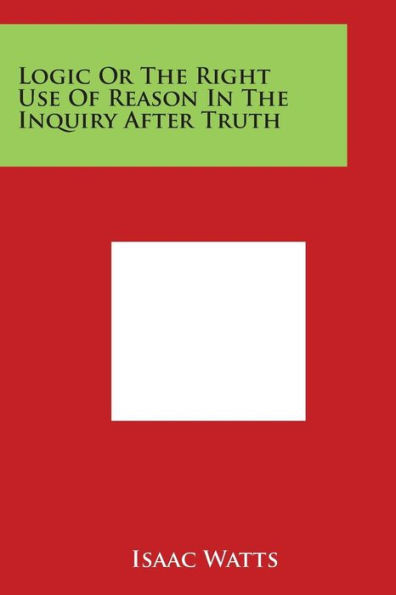 Logic or the Right Use of Reason in the Inquiry After Truth