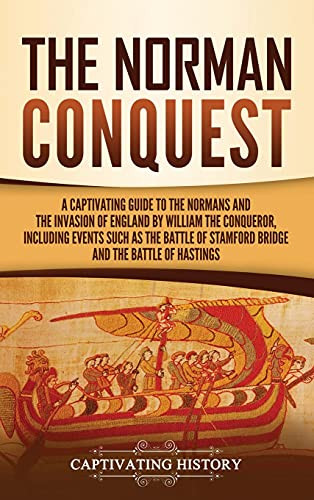 The Norman Conquest: A Captivating Guide to the Normans and the Invasion of England by William the Conqueror, Including Events Such as the Battle of Stamford Bridge and the Battle of Hastings