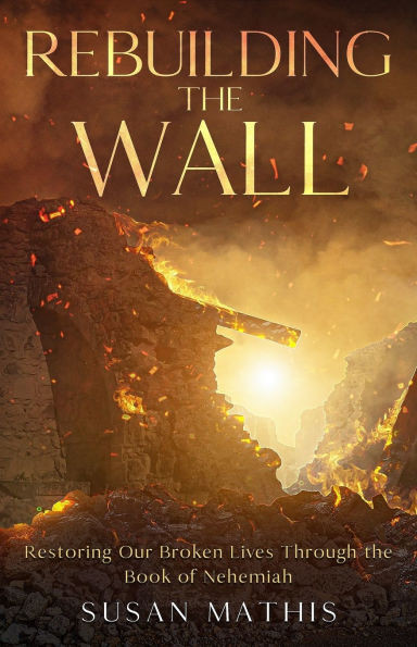 Rebuilding the Wall: Restoring our broken lives through the book of Nehemiah