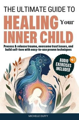 The Ultimate Guide to Healing Your Inner Child: Process & release trauma, overcome trust issues, and build self-love with easy-to-use proven technique