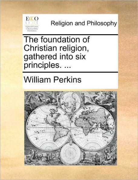 The Foundation of Christian Religion, Gathered Into Six Principles. ...