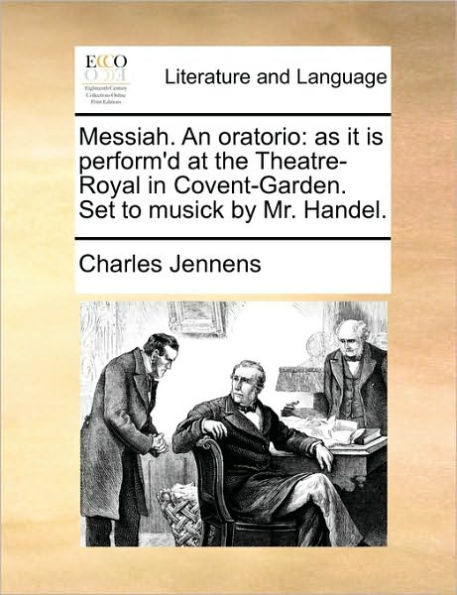 Messiah. an Oratorio: As It Is Perform'd at the Theatre-Royal in Covent-Garden. Set to Musick by Mr. Handel.