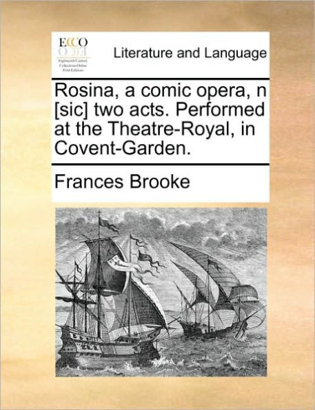 Rosina, a comic opera, n [sic] two acts. Performed at the Theatre-Royal, in Covent-Garden.