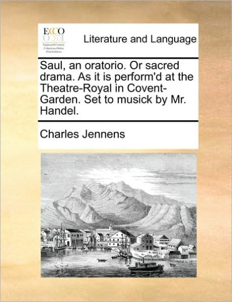 Saul, an oratorio. Or sacred drama. As it is perform'd at the Theatre-Royal in Covent-Garden. Set to musick by Mr. Handel.