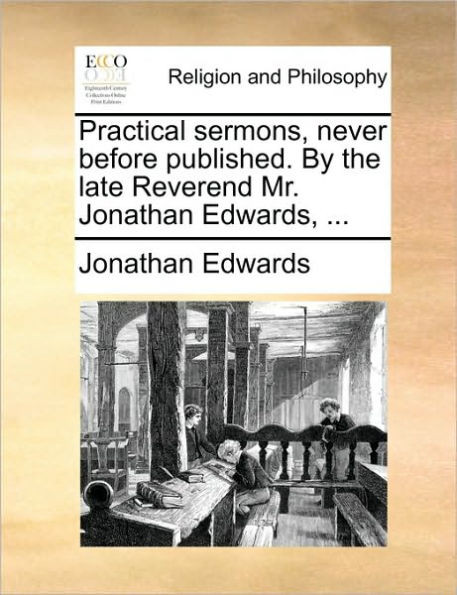 Practical sermons, never before published. By the late Reverend Mr. Jonathan Edwards, ...