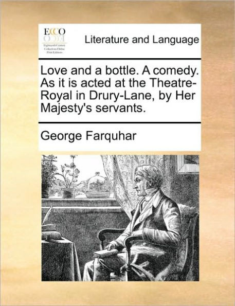 Love and a Bottle. a Comedy. as It Is Acted at the Theatre-Royal in Drury-Lane, by Her Majesty's Servants.