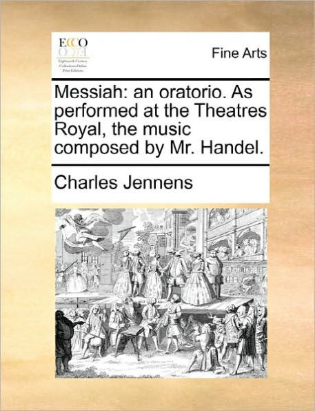 Messiah: An Oratorio. as Performed at the Theatres Royal, the Music Composed by Mr. Handel.