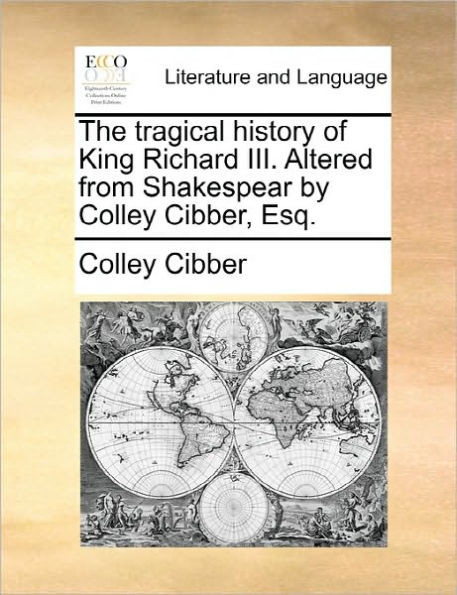The Tragical History of King Richard III. Altered from Shakespear by Colley Cibber, Esq.