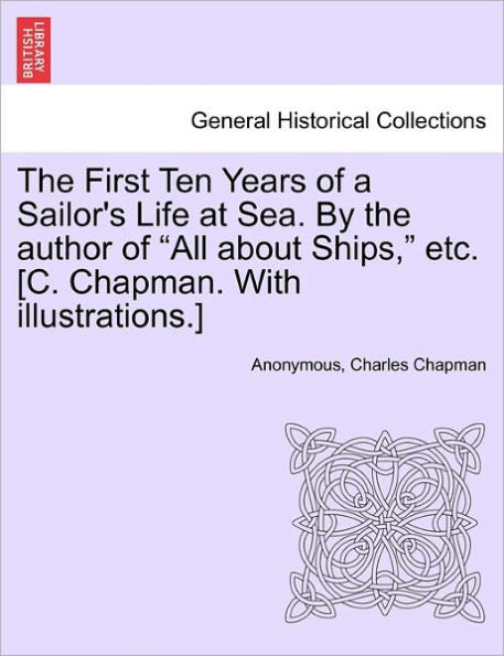 The First Ten Years of a Sailor's Life at Sea. By the author of ""All about Ships,"" etc. [C. Chapman. With illustrations.]