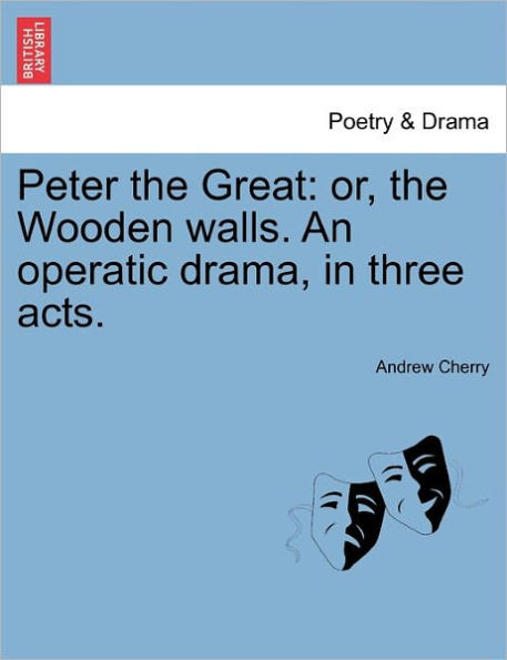 Peter the Great: Or, the Wooden Walls. an Operatic Drama, in Three Acts.