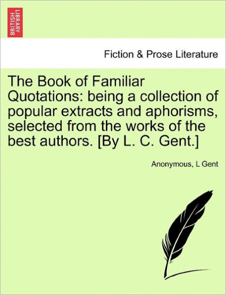 The Book of Familiar Quotations: Being a Collection of Popular Extracts and Aphorisms, Selected from the Works of the Best Authors. [By L. C. Gent.]