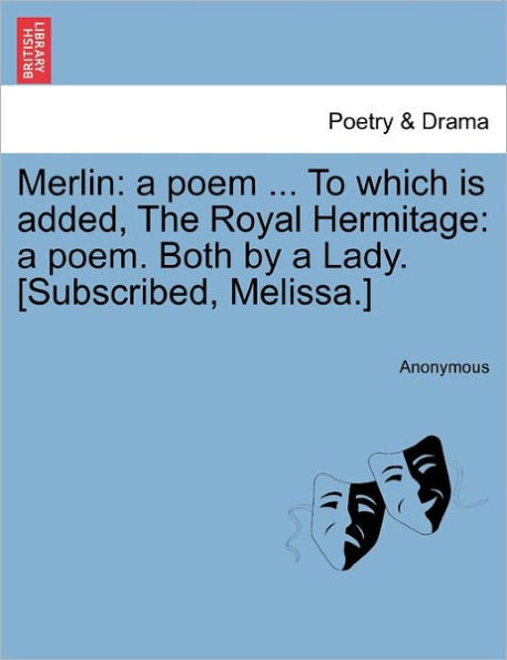 Merlin: A Poem ... to Which Is Added, the Royal Hermitage: A Poem. Both by a Lady. [subscribed, Melissa.]