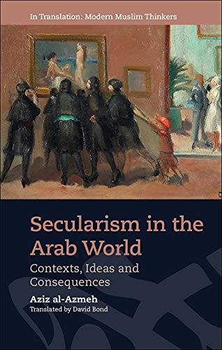 Secularism in the Arab World: Contexts, Ideas and Consequences (In Translation: Modern Muslim Thinkers)
