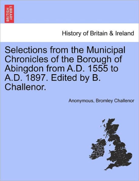 Selections from the Municipal Chronicles of the Borough of Abingdon from A.D. 1555 to A.D. 1897. Edited by B. Challenor.