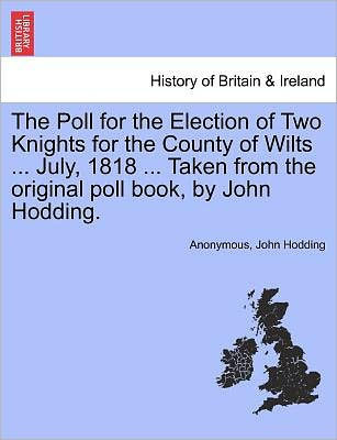 The Poll for the Election of Two Knights for the County of Wilts ... July, 1818 ... Taken from the Original Poll Book, by John Hodding.