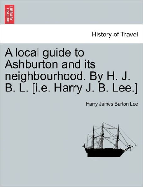 A Local Guide to Ashburton and Its Neighbourhood. by H. J. B. L. [i.E. Harry J. B. Lee.]