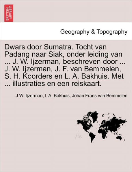 Dwars Door Sumatra. Tocht Van Padang Naar Siak, Onder Leiding Van ... J. W. Ijzerman, Beschreven Door ... J. W. Ijzerman, J. F. Van Bemmelen, S. H. Ko