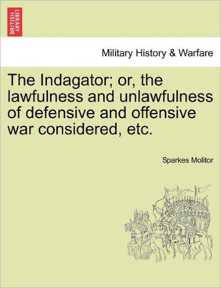 The Indagator; Or, the Lawfulness and Unlawfulness of Defensive and Offensive War Considered, Etc.