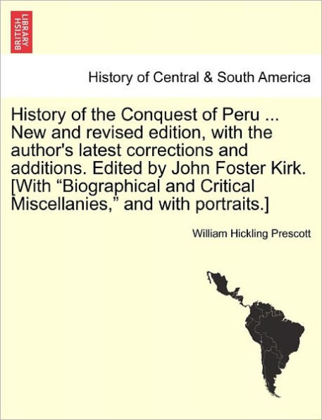 History of the Conquest of Peru ... New and Revised Edition, with the Author's Latest Corrections and Additions. Edited by John Foster Kirk. [With ""Bi