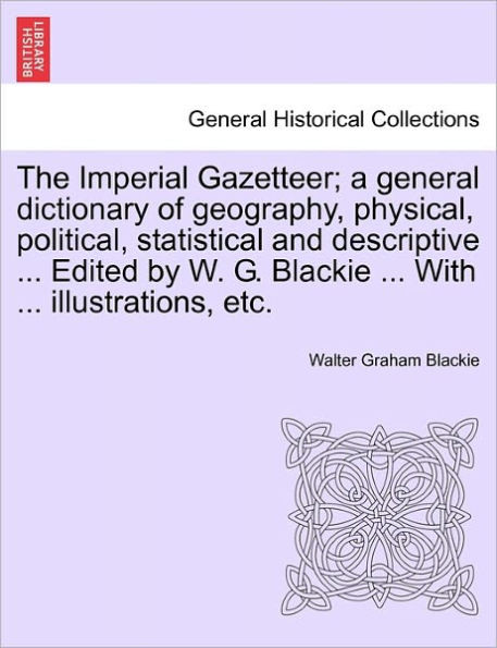 The Imperial Gazetteer; A General Dictionary of Geography, Physical, Political, Statistical and Descriptive ... Edited by W. G. Blackie ... with ... I