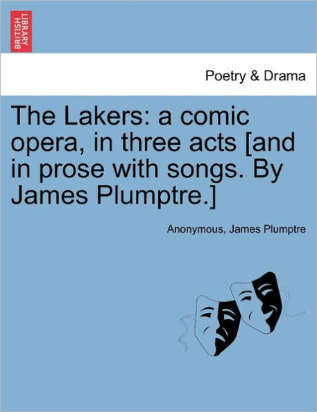 The Lakers: A Comic Opera, in Three Acts [And in Prose with Songs. by James Plumptre.]