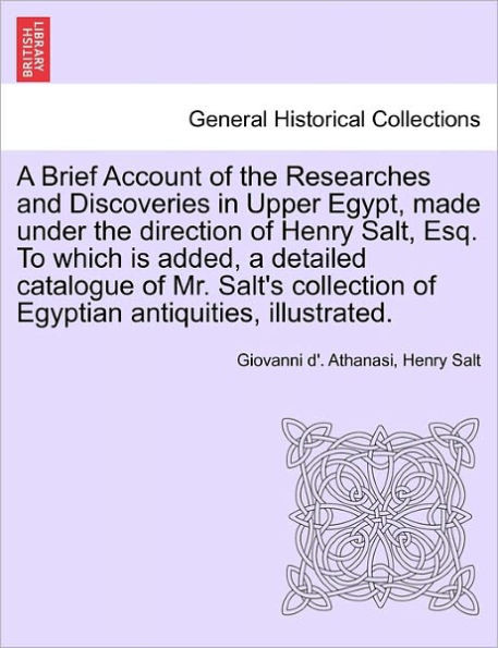 A Brief Account of the Researches and Discoveries in Upper Egypt, Made Under the Direction of Henry Salt, Esq. to Which Is Added, a Detailed Catalogue