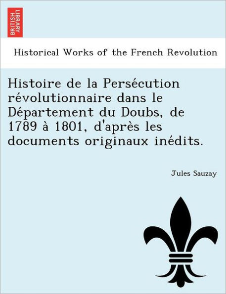 Histoire de la Persécution révolutionnaire dans le Département du Doubs, de 1789 à 1801, d'après les documents originaux