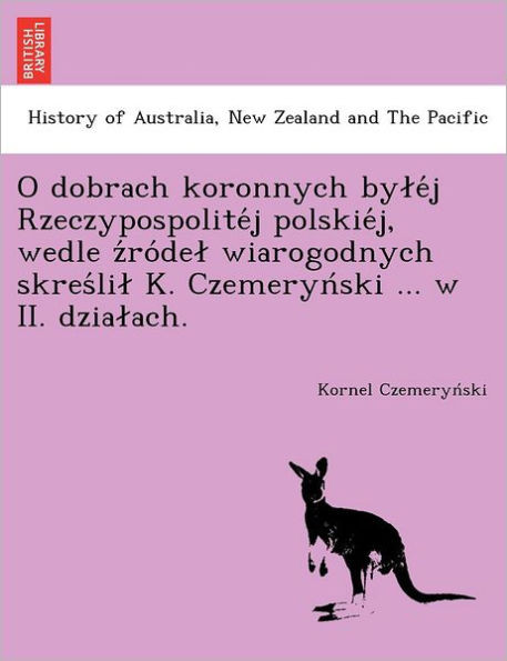 O dobrach koronnych byléj Rzeczypospolitéj polskiéj, wedle źródel wiarogodnych skreślil K. Czemeryński ... w