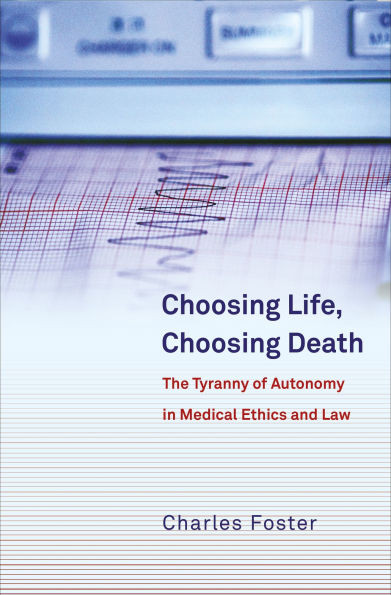 Choosing Life, Choosing Death: The Tyranny of Autonomy in Medical Ethics and Law