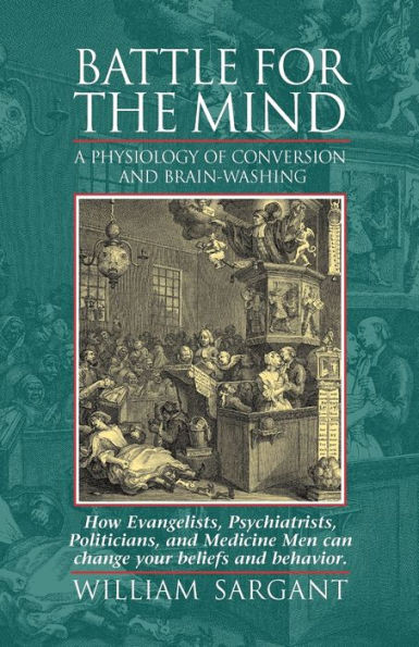 Battle for the Mind: A Physiology of Conversion and Brainwashing - How Evangelists, Psychiatrists, Politicians, and Medicine Men Can Change Your Belie