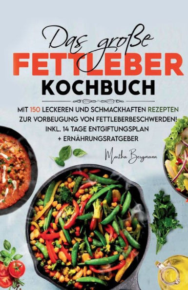Das große Fettleber Kochbuch: Mit 150 leckeren und schmackhaften Rezepten zur Vorbeugung von Fettleberbeschwerden! Inkl. 14 Tage Entgiftungsplan und