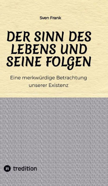 Der Sinn des Lebens und seine Folgen: Eine merkwürdige Betrachtung unserer Existenz