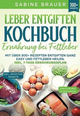 Leber entgiften Kochbuch - ErnÃ¤hrung bei Fettleber: Mit Ã¼ber 300+ Rezepten entgiften ganz easy und Fettleber heilen. Inkl. 7-Tage ErnÃ¤hrungsplan