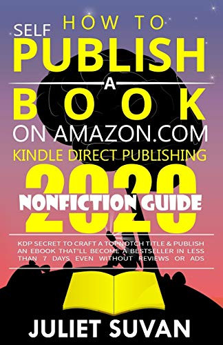 How to Self-Publish a Book on Amazon.com Kindle Direct Publishing: KDP Secret to Craft a Topnotch Title & Publish an eBook That'll Become a Bestseller In Less Than 7 Days Even Without Reviews or Ads