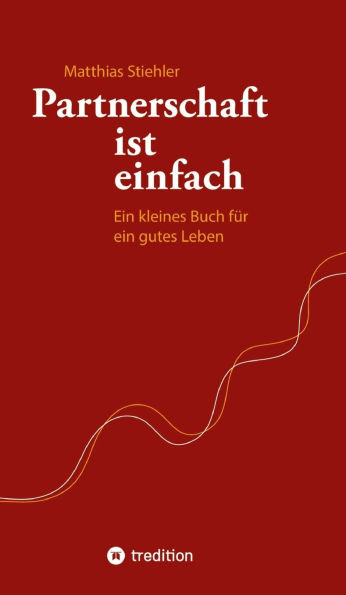 Partnerschaft ist einfach: Ein kleines Buch für ein gutes Leben