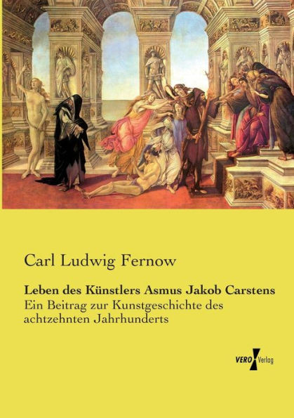 Leben des Künstlers Asmus Jakob Carstens: Ein Beitrag zur Kunstgeschichte des achtzehnten Jahrhunderts