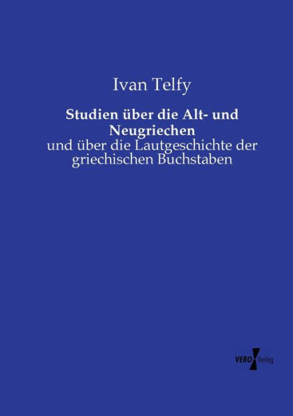 Studien Ã¼ber die Alt- und Neugriechen: und Ã¼ber die Lautgeschichte der griechischen Buchstaben