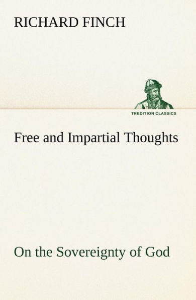 Free and Impartial Thoughts, on the Sovereignty of God, The Doctrines of Election, Reprobation, and Original Sin: Humbly Addressed To all who Believe